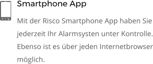 Smartphone App Mit der Risco Smartphone App haben Sie jederzeit Ihr Alarmsysten unter Kontrolle. Ebenso ist es über jeden Internetbrowser möglich.